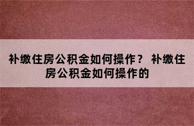 补缴住房公积金如何操作？ 补缴住房公积金如何操作的